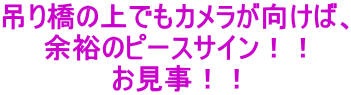 吊り橋の上でもカメラが向けば、 余裕のピースサイン！！ お見事！！ 