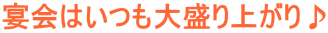 宴会はいつも大盛り上がり♪