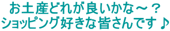 お土産どれが良いかな～？ ショッピング好きな皆さんです♪ 